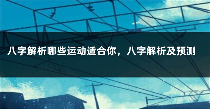八字解析哪些运动适合你，八字解析及预测