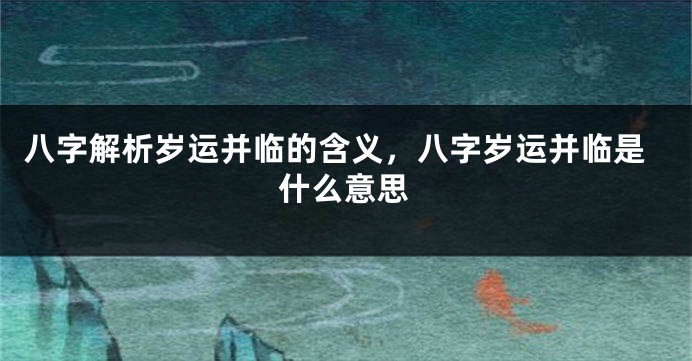 八字解析岁运并临的含义，八字岁运并临是什么意思