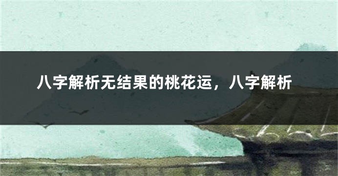 八字解析无结果的桃花运，八字解析