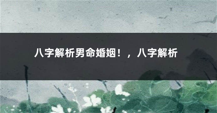 八字解析男命婚姻！，八字解析