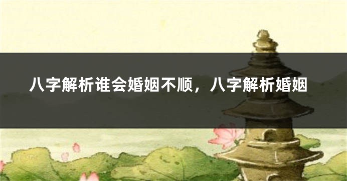 八字解析谁会婚姻不顺，八字解析婚姻
