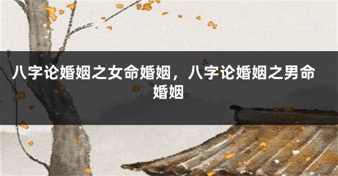 八字论婚姻之女命婚姻，八字论婚姻之男命婚姻
