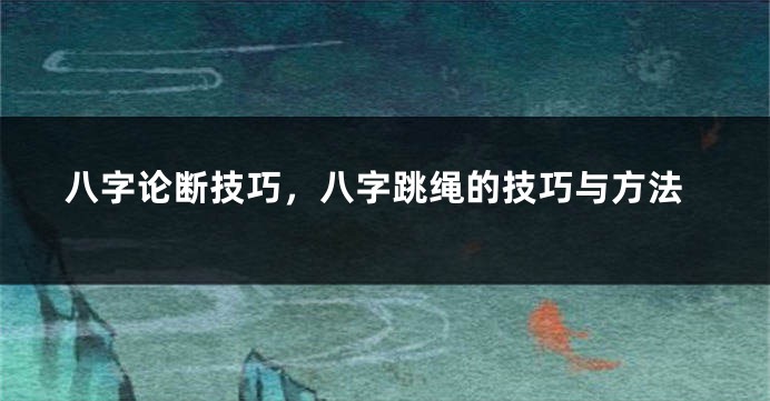八字论断技巧，八字跳绳的技巧与方法