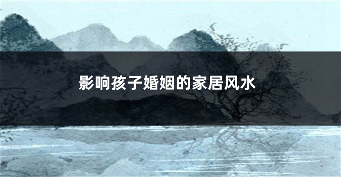 影响孩子婚姻的家居风水
