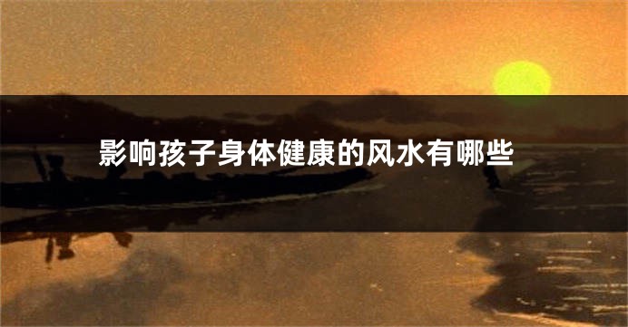 影响孩子身体健康的风水有哪些