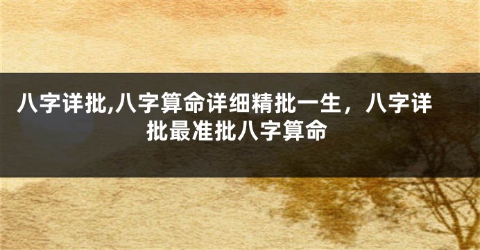 八字详批,八字算命详细精批一生，八字详批最准批八字算命
