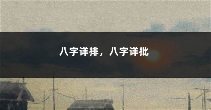 八字详排，八字详批