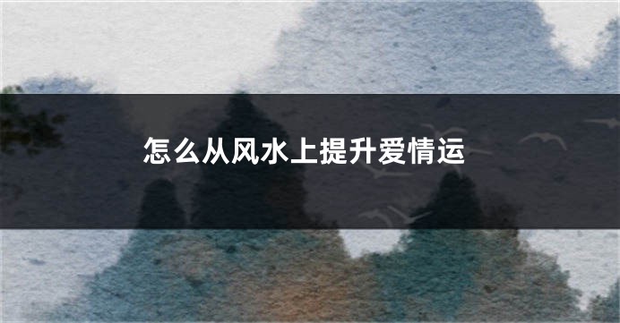 怎么从风水上提升爱情运