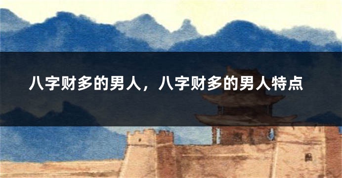 八字财多的男人，八字财多的男人特点