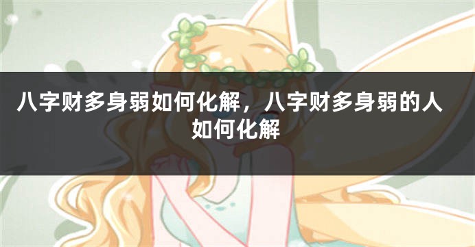 八字财多身弱如何化解，八字财多身弱的人如何化解