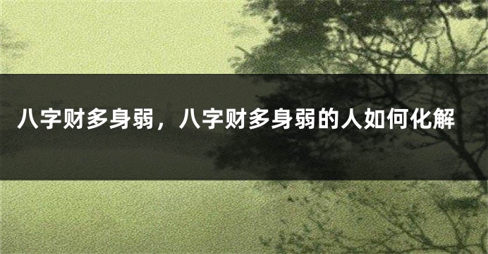 八字财多身弱，八字财多身弱的人如何化解