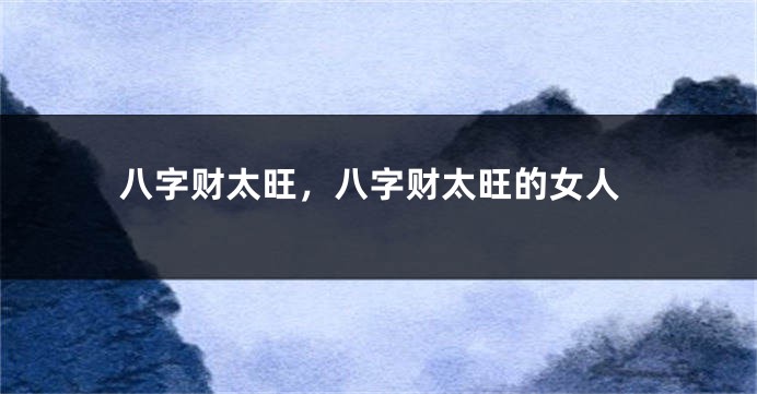 八字财太旺，八字财太旺的女人