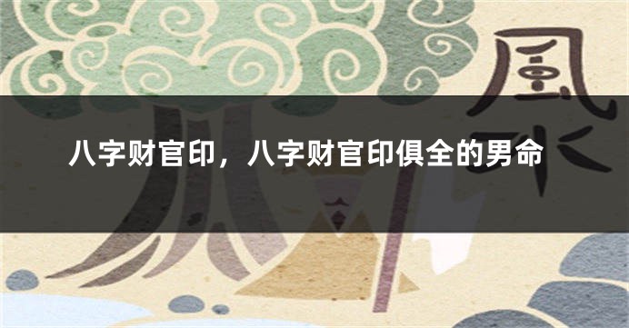 八字财官印，八字财官印俱全的男命