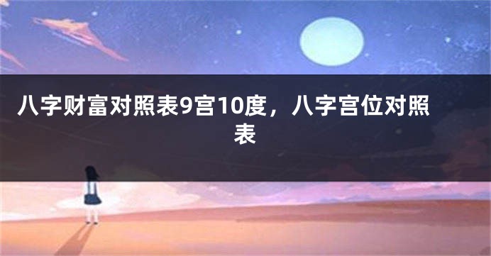 八字财富对照表9宫10度，八字宫位对照表