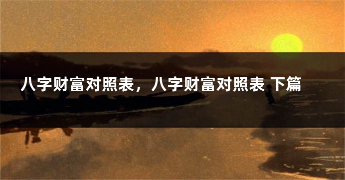 八字财富对照表，八字财富对照表 下篇