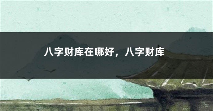 八字财库在哪好，八字财库