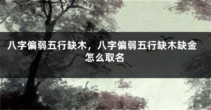 八字偏弱五行缺木，八字偏弱五行缺木缺金怎么取名