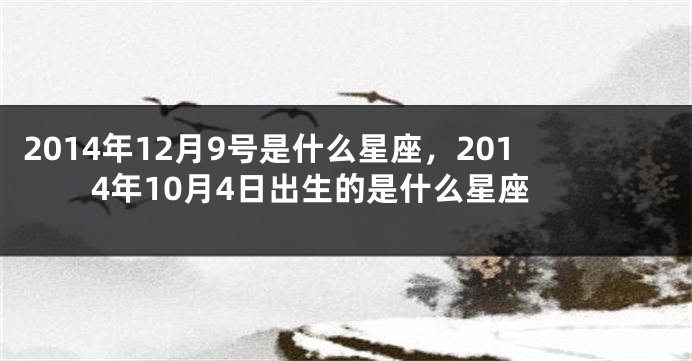 2014年12月9号是什么星座，2014年10月4日出生的是什么星座