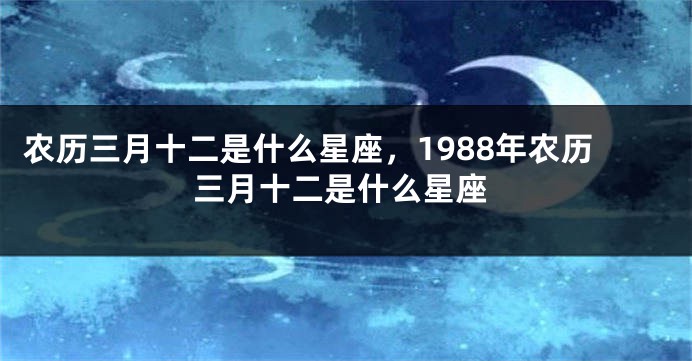 农历三月十二是什么星座，1988年农历三月十二是什么星座