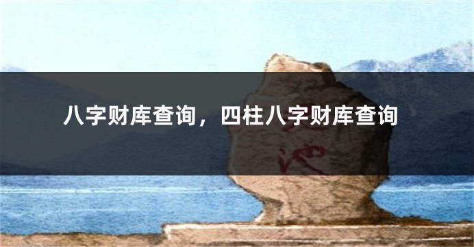 八字财库查询，四柱八字财库查询