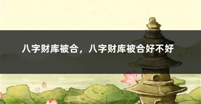 八字财库被合，八字财库被合好不好