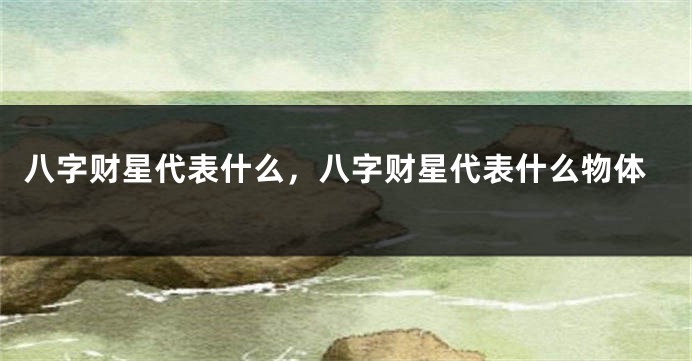 八字财星代表什么，八字财星代表什么物体