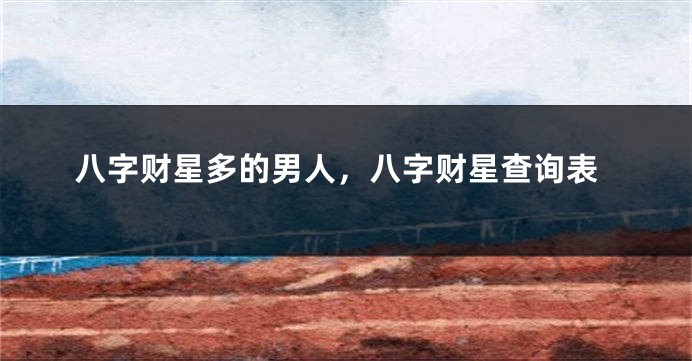 八字财星多的男人，八字财星查询表