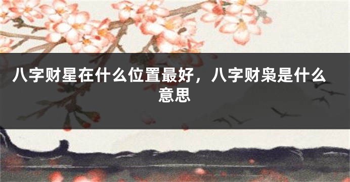 八字财星在什么位置最好，八字财枭是什么意思
