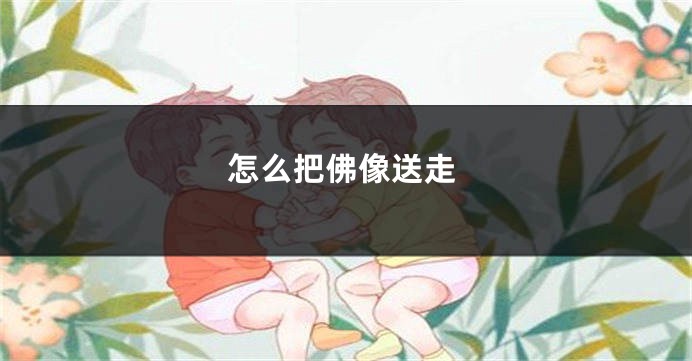 怎么把佛像送走