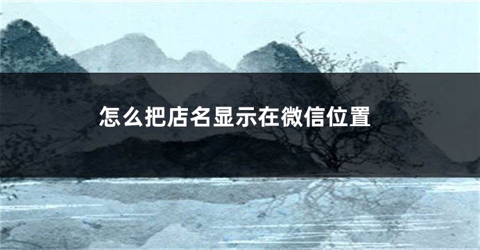 怎么把店名显示在微信位置