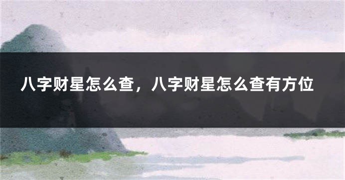 八字财星怎么查，八字财星怎么查有方位