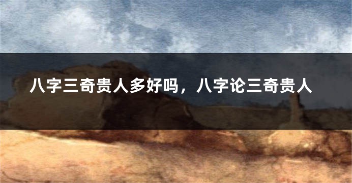 八字三奇贵人多好吗，八字论三奇贵人