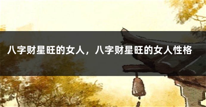 八字财星旺的女人，八字财星旺的女人性格