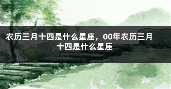 农历三月十四是什么星座，00年农历三月十四是什么星座