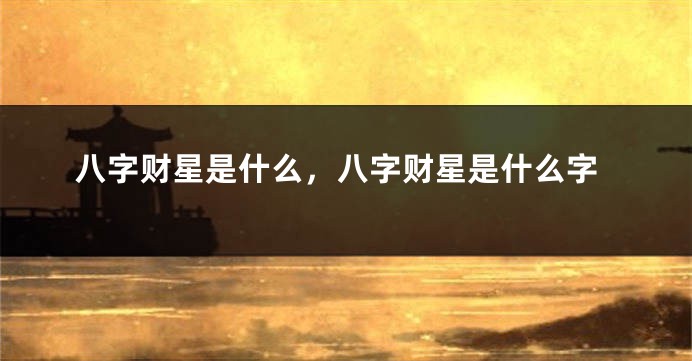 八字财星是什么，八字财星是什么字