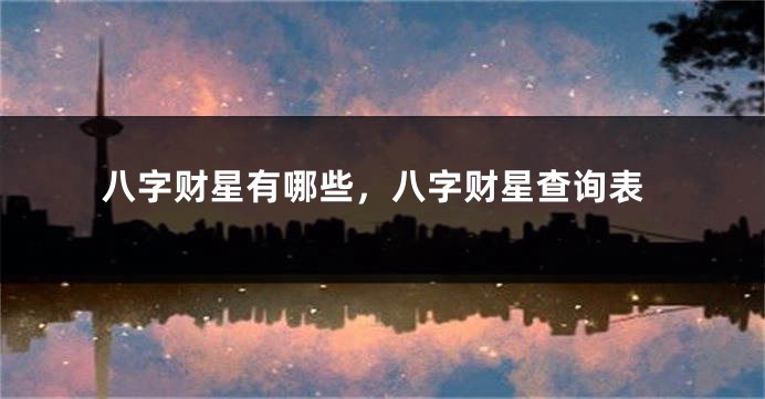 八字财星有哪些，八字财星查询表