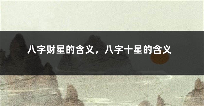八字财星的含义，八字十星的含义