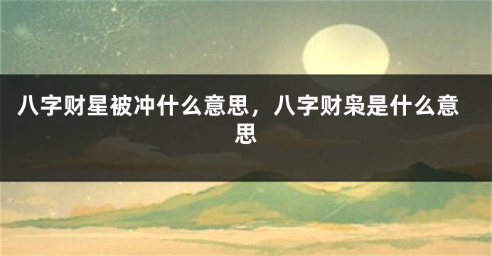 八字财星被冲什么意思，八字财枭是什么意思
