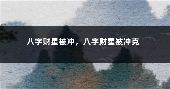 八字财星被冲，八字财星被冲克
