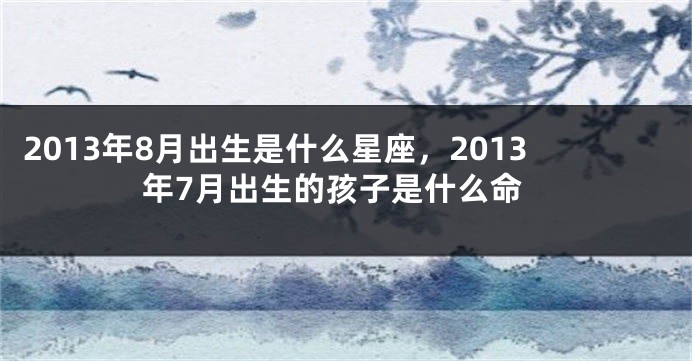 2013年8月出生是什么星座，2013年7月出生的孩子是什么命