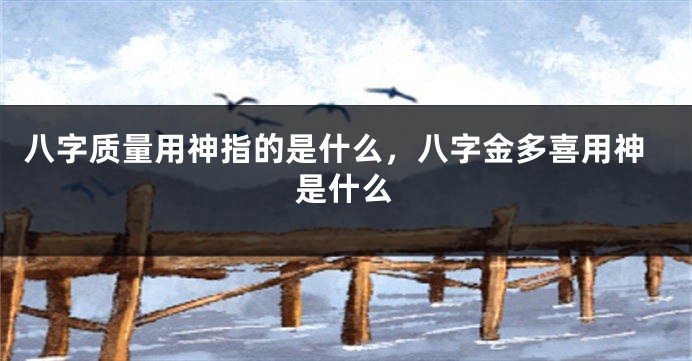 八字质量用神指的是什么，八字金多喜用神是什么