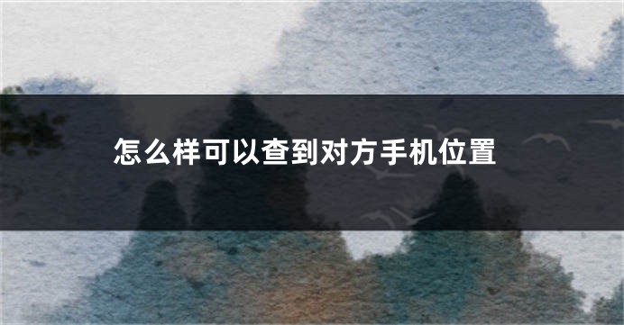 怎么样可以查到对方手机位置