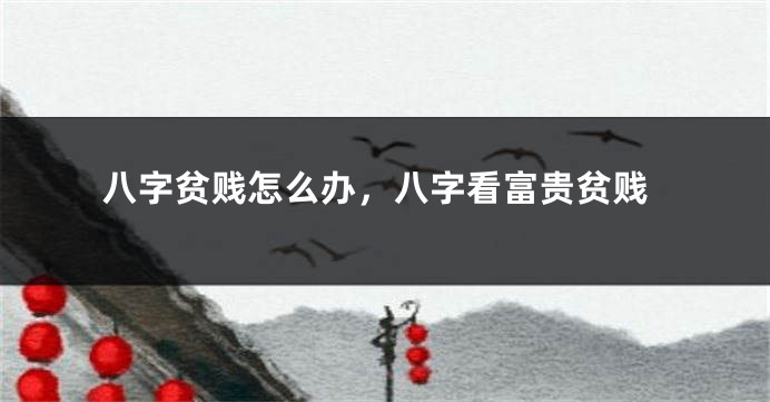 八字贫贱怎么办，八字看富贵贫贱