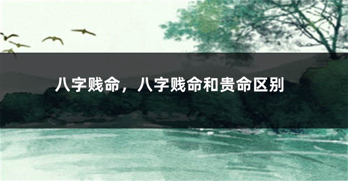 八字贱命，八字贱命和贵命区别