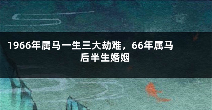 1966年属马一生三大劫难，66年属马后半生婚姻