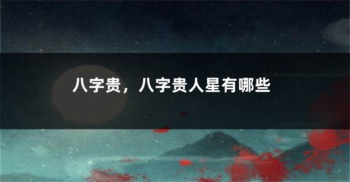 八字贵，八字贵人星有哪些
