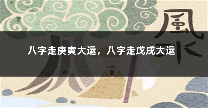 八字走庚寅大运，八字走戊戌大运