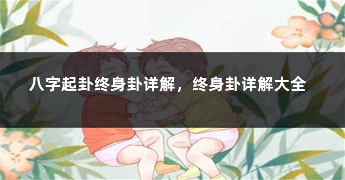 八字起卦终身卦详解，终身卦详解大全