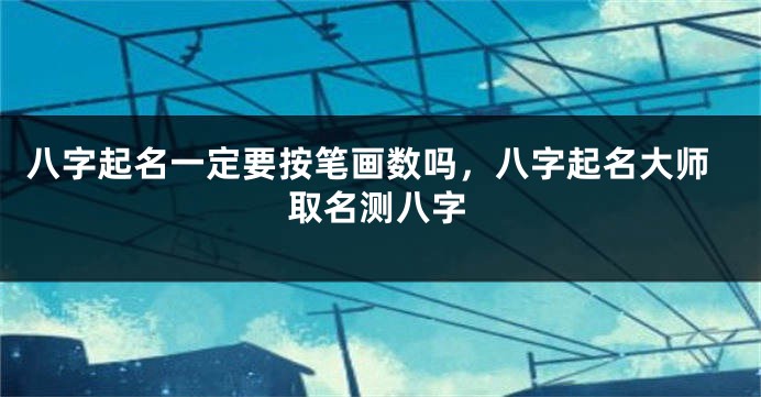 八字起名一定要按笔画数吗，八字起名大师取名测八字