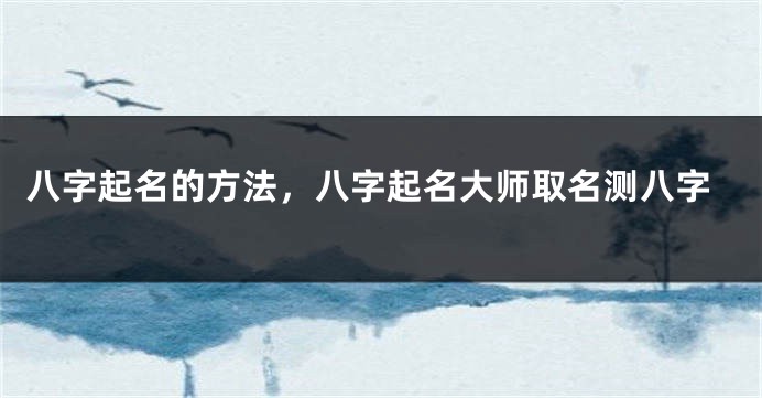 八字起名的方法，八字起名大师取名测八字